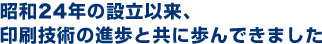 昭和24年の設立以来、印刷技術の進歩と共に歩んできました