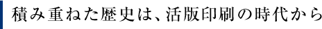 積み重ねた歴史は、活版印刷の時代から